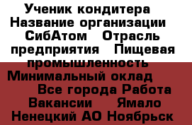 Ученик кондитера › Название организации ­ СибАтом › Отрасль предприятия ­ Пищевая промышленность › Минимальный оклад ­ 15 000 - Все города Работа » Вакансии   . Ямало-Ненецкий АО,Ноябрьск г.